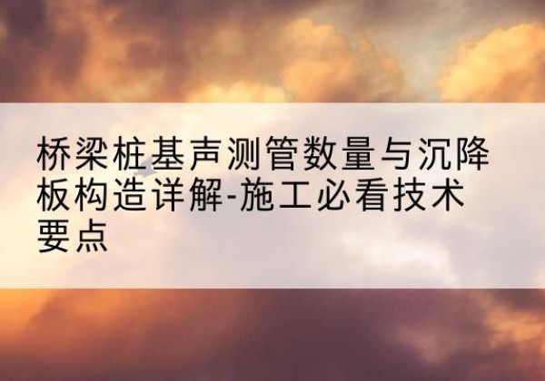 烈山桩基需要预埋几根声测管？-桥梁桩基声测管数量与沉降板构造详解-施工必看技术要点
