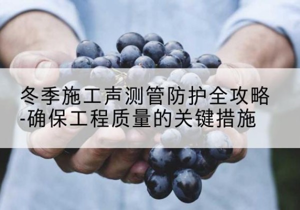 烈山冬季施工声测管有哪些防护要点？-冬季施工声测管防护全攻略-确保工程质量的关键措施